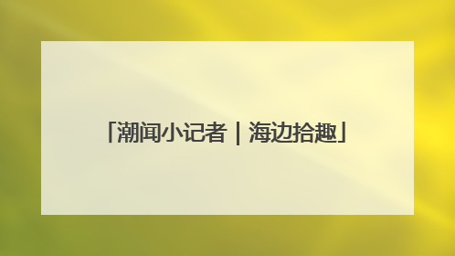 潮闻小记者｜海边拾趣