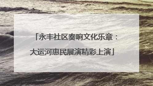 永丰社区奏响文化乐章：大运河惠民展演精彩上演