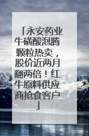 永安药业牛磺酸泡腾颗粒热卖，股价近两月翻两倍！红牛原料供应商抢食客户