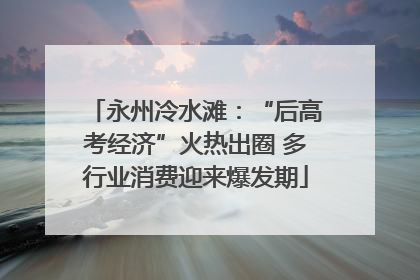 永州冷水滩：“后高考经济”火热出圈 多行业消费迎来爆发期