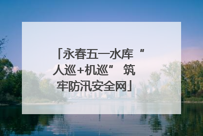 永春五一水库“人巡+机巡” 筑牢防汛安全网