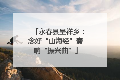 永春县呈祥乡：念好“山海经”奏响“振兴曲”