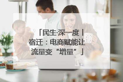 民生·深一度丨宿迁：电商赋能让流量变“增量”