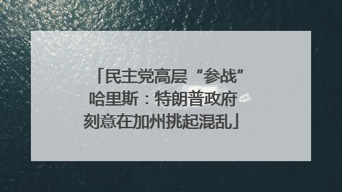 民主党高层“参战” 哈里斯：特朗普政府刻意在加州挑起混乱