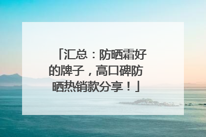 汇总：防晒霜好的牌子，高口碑防晒热销款分享！