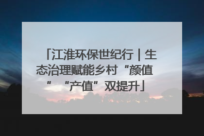江淮环保世纪行｜生态治理赋能乡村“颜值”“产值”双提升
