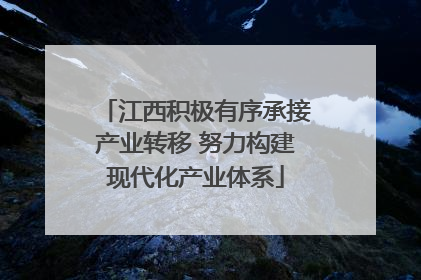 江西积极有序承接产业转移 努力构建现代化产业体系