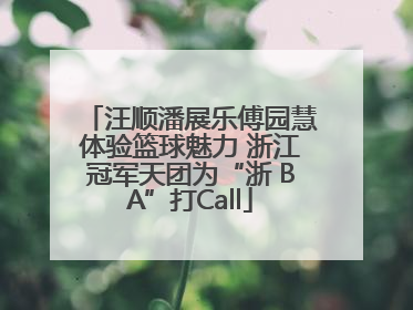 汪顺潘展乐傅园慧体验篮球魅力 浙江冠军天团为“浙 BA”打Call