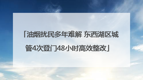 油烟扰民多年难解 东西湖区城管4次登门48小时高效整改