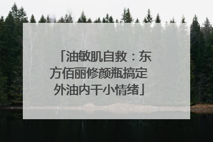 油敏肌自救：东方佰丽修颜瓶搞定外油内干小情绪