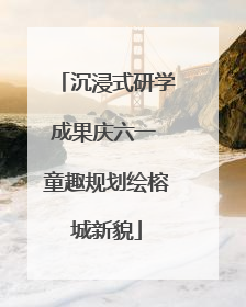 沉浸式研学成果庆六一 童趣规划绘榕城新貌