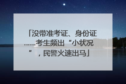 没带准考证、身份证……考生频出“小状况”，民警火速出马