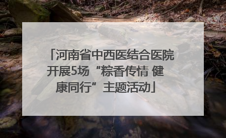河南省中西医结合医院开展5场“粽香传情 健康同行”主题活动
