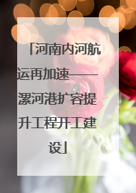 河南内河航运再加速——漯河港扩容提升工程开工建设