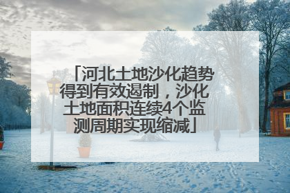 河北土地沙化趋势得到有效遏制，沙化土地面积连续4个监测周期实现缩减
