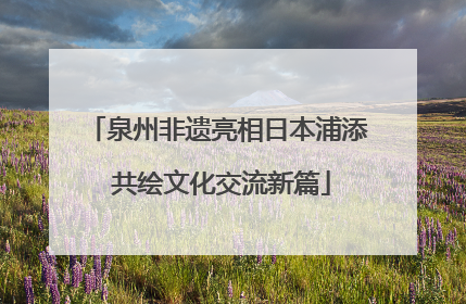 泉州非遗亮相日本浦添 共绘文化交流新篇