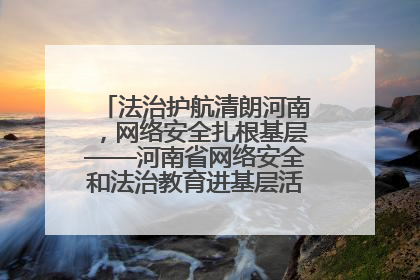 法治护航清朗河南，网络安全扎根基层——河南省网络安全和法治教育进基层活动正式启动