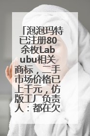 泡泡玛特已注册80余枚Labubu相关商标，二手市场价格已上千元，仿版工厂负责人：都在欠货，根本不够分