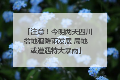 注意！今明两天四川盆地强降雨发展 局地或遭遇特大暴雨