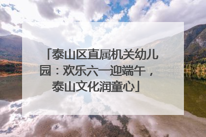 泰山区直属机关幼儿园：欢乐六一迎端午，泰山文化润童心