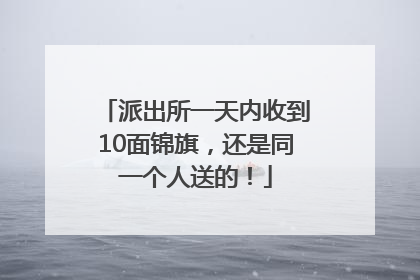 派出所一天内收到10面锦旗，还是同一个人送的！