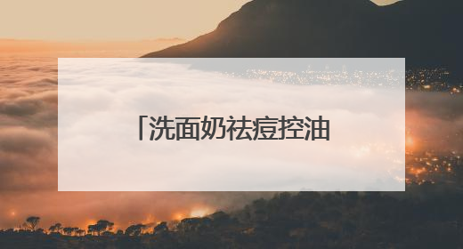 洗面奶祛痘控油哪个牌子好？精选热门控油洗面奶，良心推荐这十款