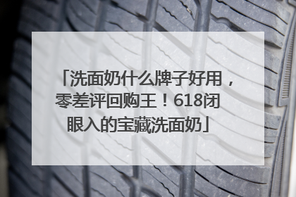 洗面奶什么牌子好用，零差评回购王！618闭眼入的宝藏洗面奶