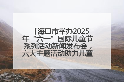海口市举办2025年“六一”国际儿童节系列活动新闻发布会，六大主题活动助力儿童友好城市建设