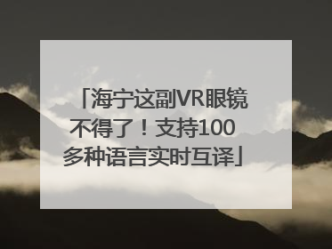 海宁这副VR眼镜不得了！支持100多种语言实时互译