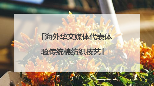 海外华文媒体代表体验传统棉纺织技艺