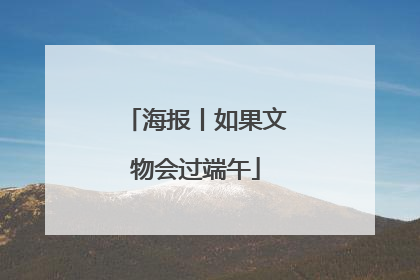 海报丨如果文物会过端午