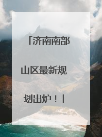 济南南部山区最新规划出炉！