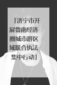 济宁市开展鲁南经济圈城市群区域联合执法集中行动