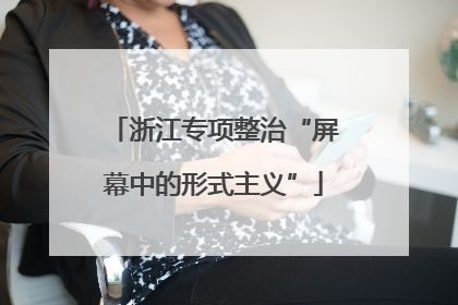 浙江专项整治“屏幕中的形式主义”