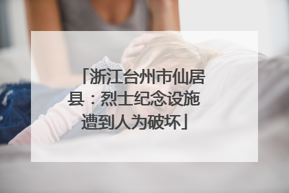 浙江台州市仙居县：烈士纪念设施遭到人为破坏
