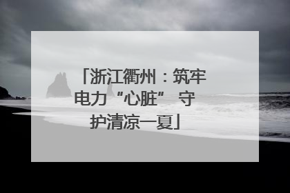 浙江衢州：筑牢电力“心脏” 守护清凉一夏