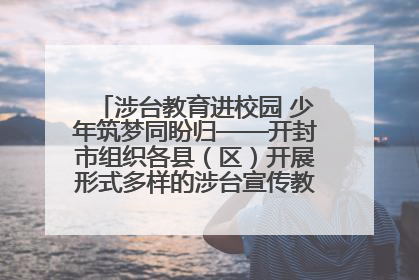 涉台教育进校园 少年筑梦同盼归——开封市组织各县（区）开展形式多样的涉台宣传教育进校园活动