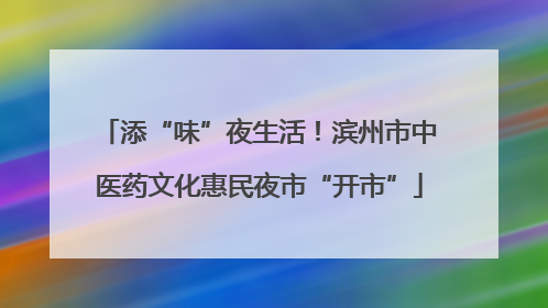 添“味”夜生活！滨州市中医药文化惠民夜市“开市”