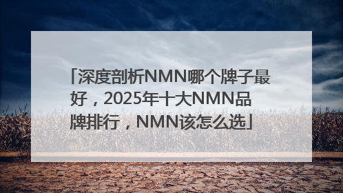 深度剖析NMN哪个牌子最好，2025年十大NMN品牌排行，NMN该怎么选