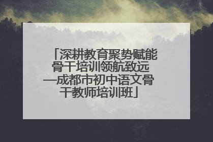 深耕教育聚势赋能 骨干培训领航致远—成都市初中语文骨干教师培训班