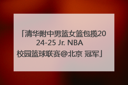 清华附中男篮女篮包揽2024-25 Jr. NBA校园篮球联赛@北京 冠军