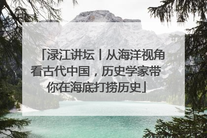 渌江讲坛丨从海洋视角看古代中国，历史学家带你在海底打捞历史