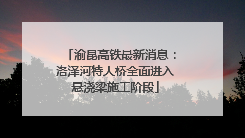 渝昆高铁最新消息：洛泽河特大桥全面进入悬浇梁施工阶段