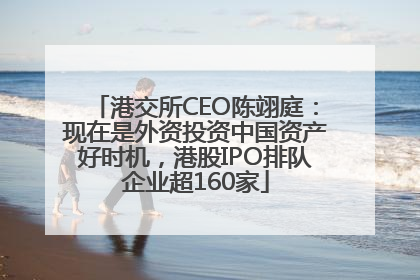 港交所CEO陈翊庭：现在是外资投资中国资产好时机，港股IPO排队企业超160家