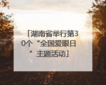湖南省举行第30个“全国爱眼日”主题活动