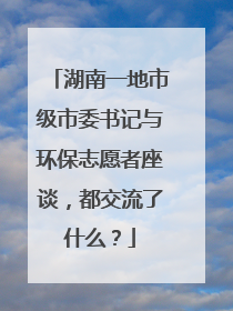湖南一地市级市委书记与环保志愿者座谈，都交流了什么？