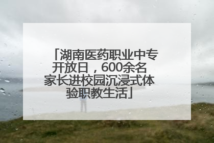 湖南医药职业中专开放日，600余名家长进校园沉浸式体验职教生活