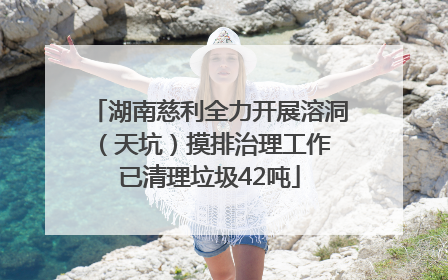 湖南慈利全力开展溶洞（天坑）摸排治理工作 已清理垃圾42吨