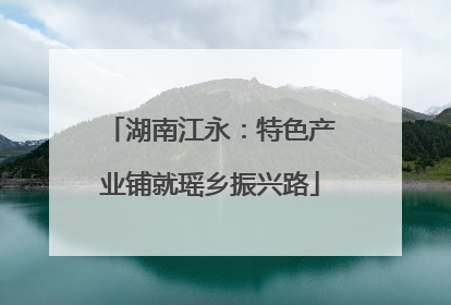 湖南江永：特色产业铺就瑶乡振兴路