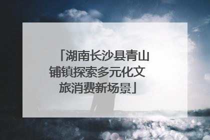 湖南长沙县青山铺镇探索多元化文旅消费新场景